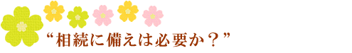 相続に備えは必要か。
