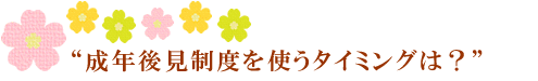 成年後見制度を使うタイミングは?