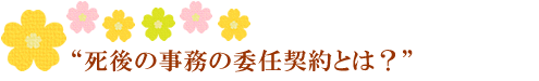 死後の事務の委任契約とは?